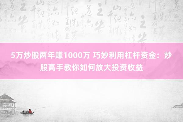5万炒股两年赚1000万 巧妙利用杠杆资金：炒股高手教你如何放大投资收益