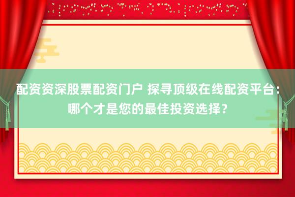 配资资深股票配资门户 探寻顶级在线配资平台：哪个才是您的最佳投资选择？