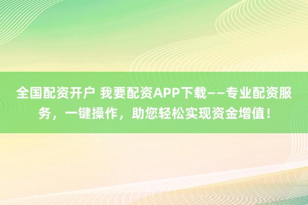 全国配资开户 我要配资APP下载——专业配资服务，一键操作，助您轻松实现资金增值！