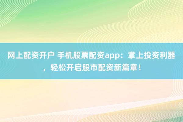 网上配资开户 手机股票配资app：掌上投资利器，轻松开启股市配资新篇章！