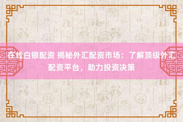 在线白银配资 揭秘外汇配资市场：了解顶级外汇配资平台，助力投资决策