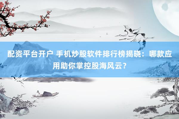 配资平台开户 手机炒股软件排行榜揭晓：哪款应用助你掌控股海风云？
