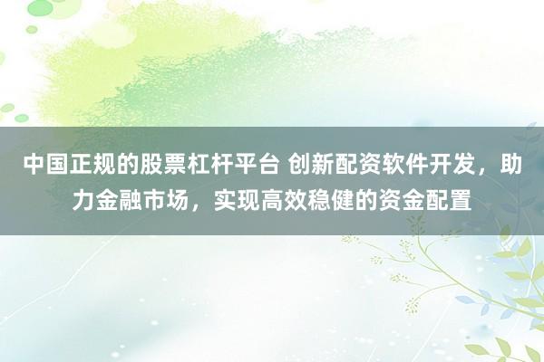 中国正规的股票杠杆平台 创新配资软件开发，助力金融市场，实现高效稳健的资金配置