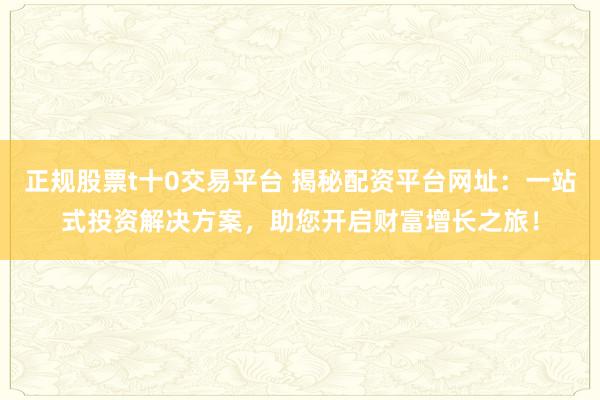 正规股票t十0交易平台 揭秘配资平台网址：一站式投资解决方案，助您开启财富增长之旅！