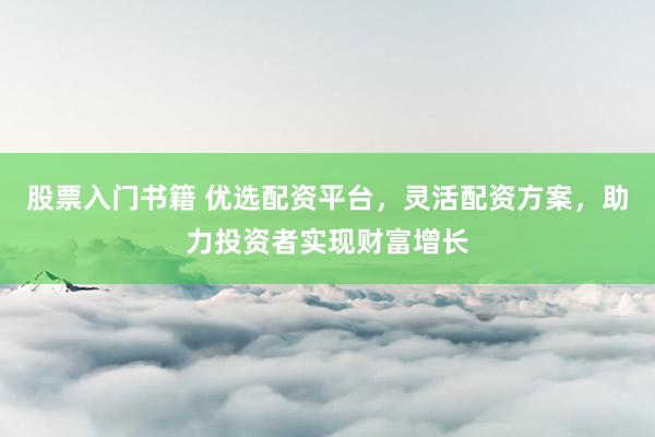 股票入门书籍 优选配资平台，灵活配资方案，助力投资者实现财富增长