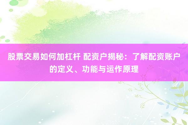 股票交易如何加杠杆 配资户揭秘：了解配资账户的定义、功能与运作原理