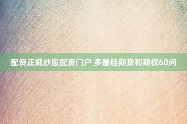 配资正规炒股配资门户 多晶硅期货和期权60问