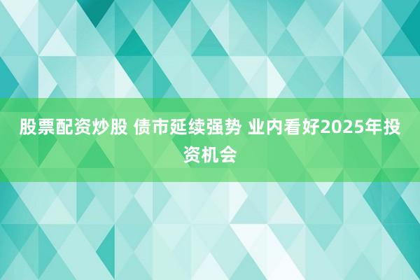 股票配资炒股 债市延续强势 业内看好2025年投资机会