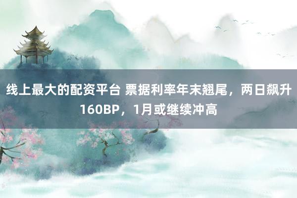 线上最大的配资平台 票据利率年末翘尾，两日飙升160BP，1月或继续冲高