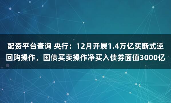 配资平台查询 央行：12月开展1.4万亿买断式逆回购操作，国债买卖操作净买入债券面值3000亿