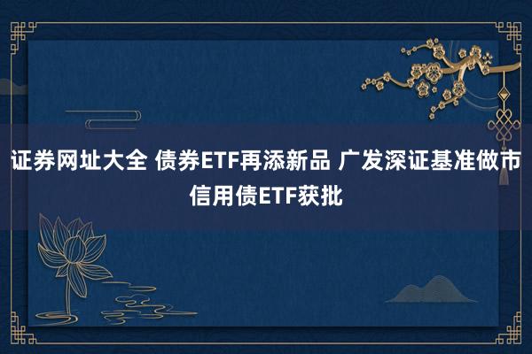 证券网址大全 债券ETF再添新品 广发深证基准做市信用债ETF获批