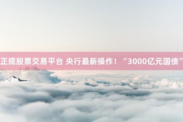 正规股票交易平台 央行最新操作！“3000亿元国债”
