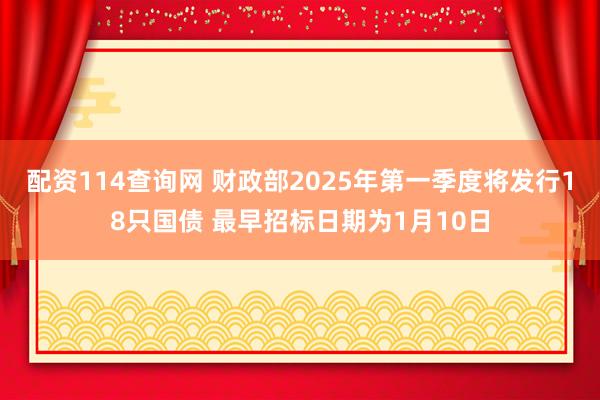 配资114查询网 财政部2025年第一季度将发行18只国债 最早招标日期为1月10日