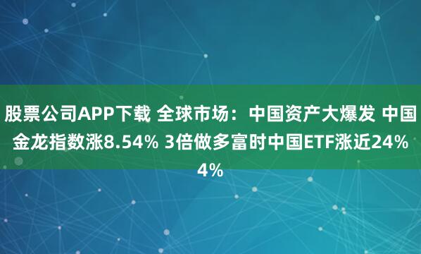 股票公司APP下载 全球市场：中国资产大爆发 中国金龙指数涨8.54% 3倍做多富时中国ETF涨近24%