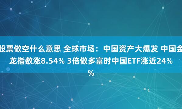 股票做空什么意思 全球市场：中国资产大爆发 中国金龙指数涨8.54% 3倍做多富时中国ETF涨近24%