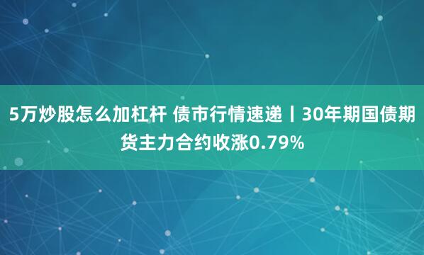 5万炒股怎么加杠杆 债市行情速递丨30年期国债期货主力合约收涨0.79%