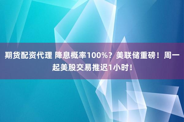 期货配资代理 降息概率100%？美联储重磅！周一起美股交易推迟1小时！