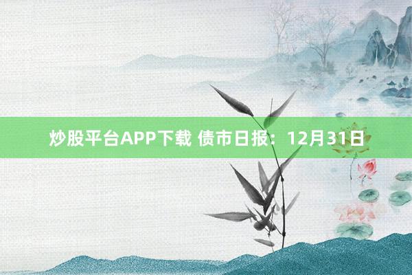 炒股平台APP下载 债市日报：12月31日