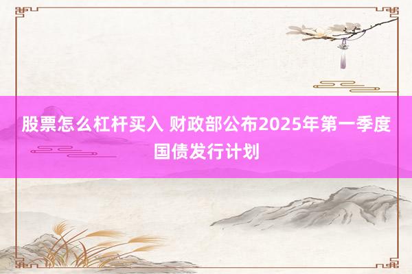 股票怎么杠杆买入 财政部公布2025年第一季度国债发行计划