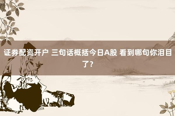 证券配资开户 三句话概括今日A股 看到哪句你泪目了？