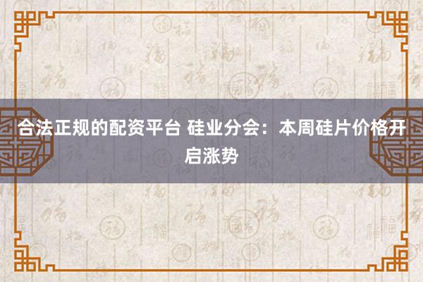 合法正规的配资平台 硅业分会：本周硅片价格开启涨势