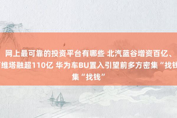 网上最可靠的投资平台有哪些 北汽蓝谷增资百亿、阿维塔融超110亿 华为车BU置入引望前多方密集“找钱”
