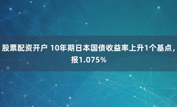 股票配资开户 10年期日本国债收益率上升1个基点，报1.075%