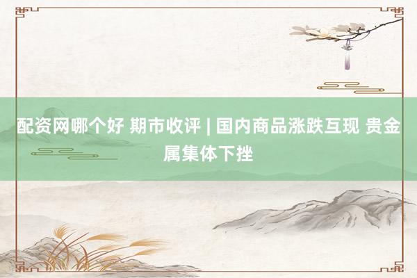 配资网哪个好 期市收评 | 国内商品涨跌互现 贵金属集体下挫