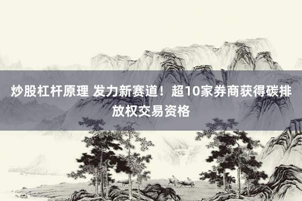 炒股杠杆原理 发力新赛道！超10家券商获得碳排放权交易资格
