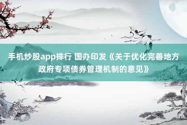 手机炒股app排行 国办印发《关于优化完善地方政府专项债券管理机制的意见》