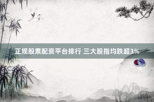 正规股票配资平台排行 三大股指均跌超3%