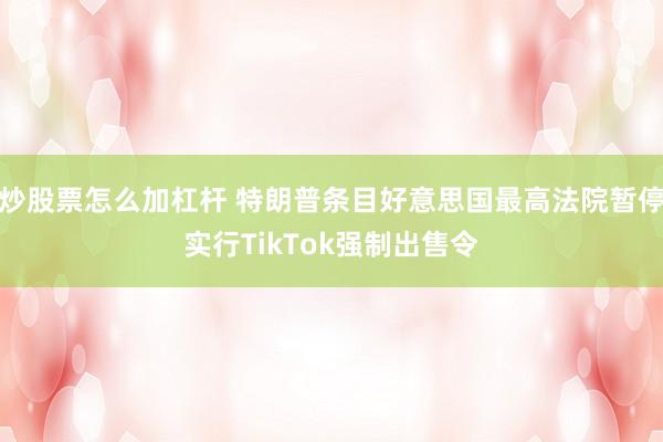 炒股票怎么加杠杆 特朗普条目好意思国最高法院暂停实行TikTok强制出售令
