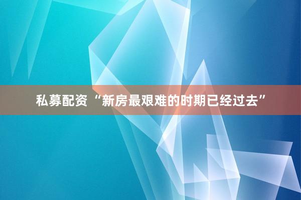 私募配资 “新房最艰难的时期已经过去”