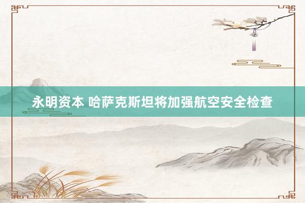永明资本 哈萨克斯坦将加强航空安全检查