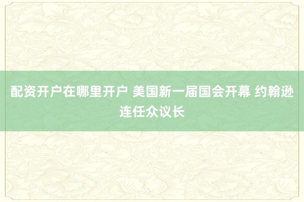 配资开户在哪里开户 美国新一届国会开幕 约翰逊连任众议长