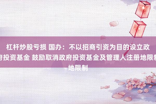 杠杆炒股亏损 国办：不以招商引资为目的设立政府投资基金 鼓励取消政府投资基金及管理人注册地限制
