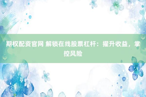 期权配资官网 解锁在线股票杠杆：擢升收益，掌控风险
