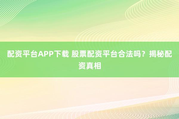 配资平台APP下载 股票配资平台合法吗？揭秘配资真相
