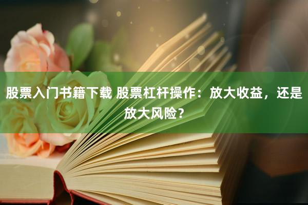 股票入门书籍下载 股票杠杆操作：放大收益，还是放大风险？