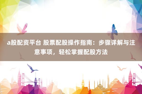 a股配资平台 股票配股操作指南：步骤详解与注意事项，轻松掌握配股方法