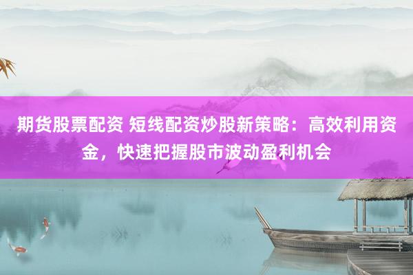期货股票配资 短线配资炒股新策略：高效利用资金，快速把握股市波动盈利机会