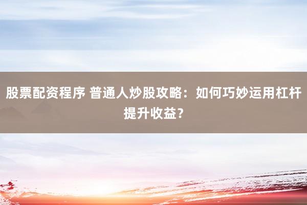 股票配资程序 普通人炒股攻略：如何巧妙运用杠杆提升收益？