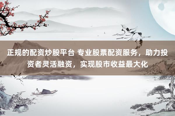 正规的配资炒股平台 专业股票配资服务，助力投资者灵活融资，实现股市收益最大化