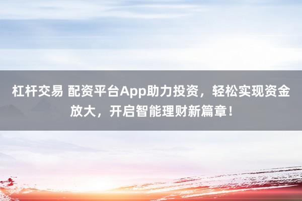 杠杆交易 配资平台App助力投资，轻松实现资金放大，开启智能理财新篇章！