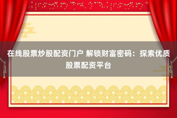 在线股票炒股配资门户 解锁财富密码：探索优质股票配资平台