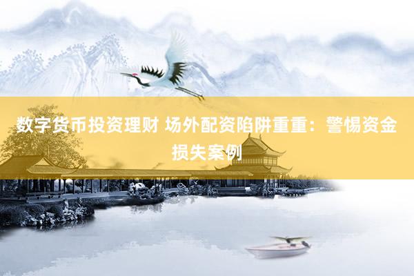 数字货币投资理财 场外配资陷阱重重：警惕资金损失案例