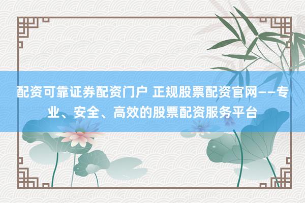 配资可靠证券配资门户 正规股票配资官网——专业、安全、高效的股票配资服务平台