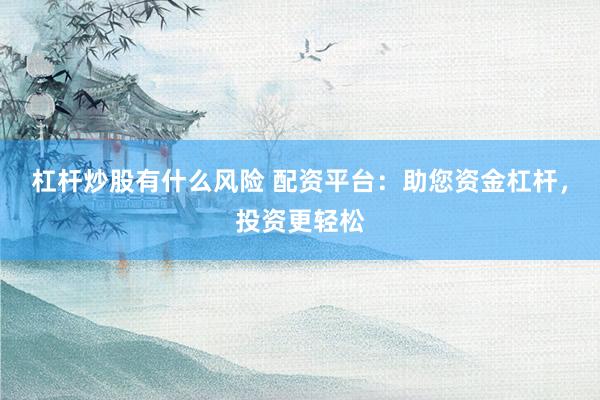 杠杆炒股有什么风险 配资平台：助您资金杠杆，投资更轻松