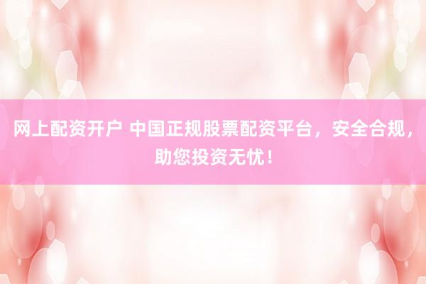 网上配资开户 中国正规股票配资平台，安全合规，助您投资无忧！