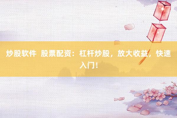 炒股软件  股票配资：杠杆炒股，放大收益，快速入门！
